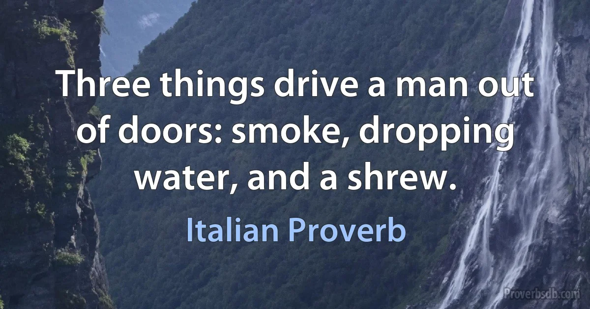 Three things drive a man out of doors: smoke, dropping water, and a shrew. (Italian Proverb)