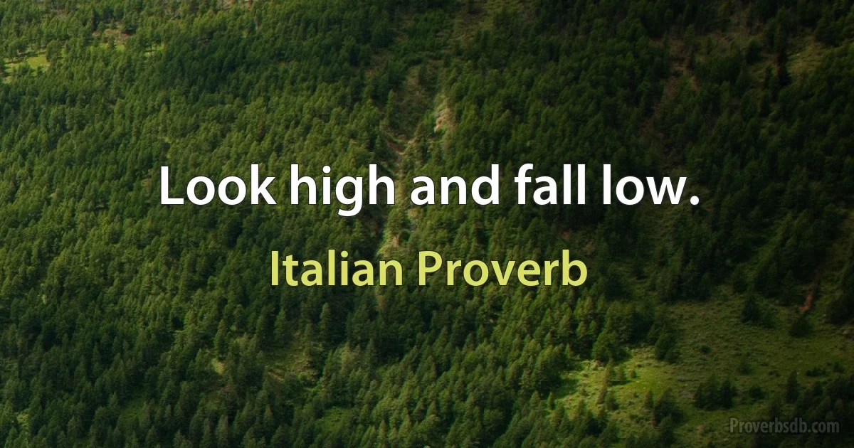 Look high and fall low. (Italian Proverb)