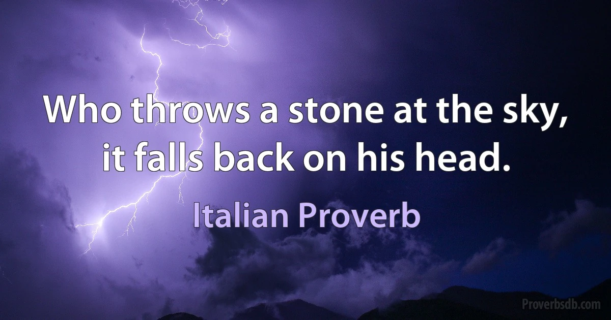 Who throws a stone at the sky, it falls back on his head. (Italian Proverb)