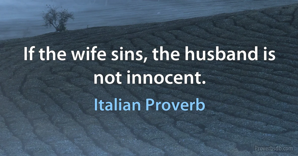 If the wife sins, the husband is not innocent. (Italian Proverb)