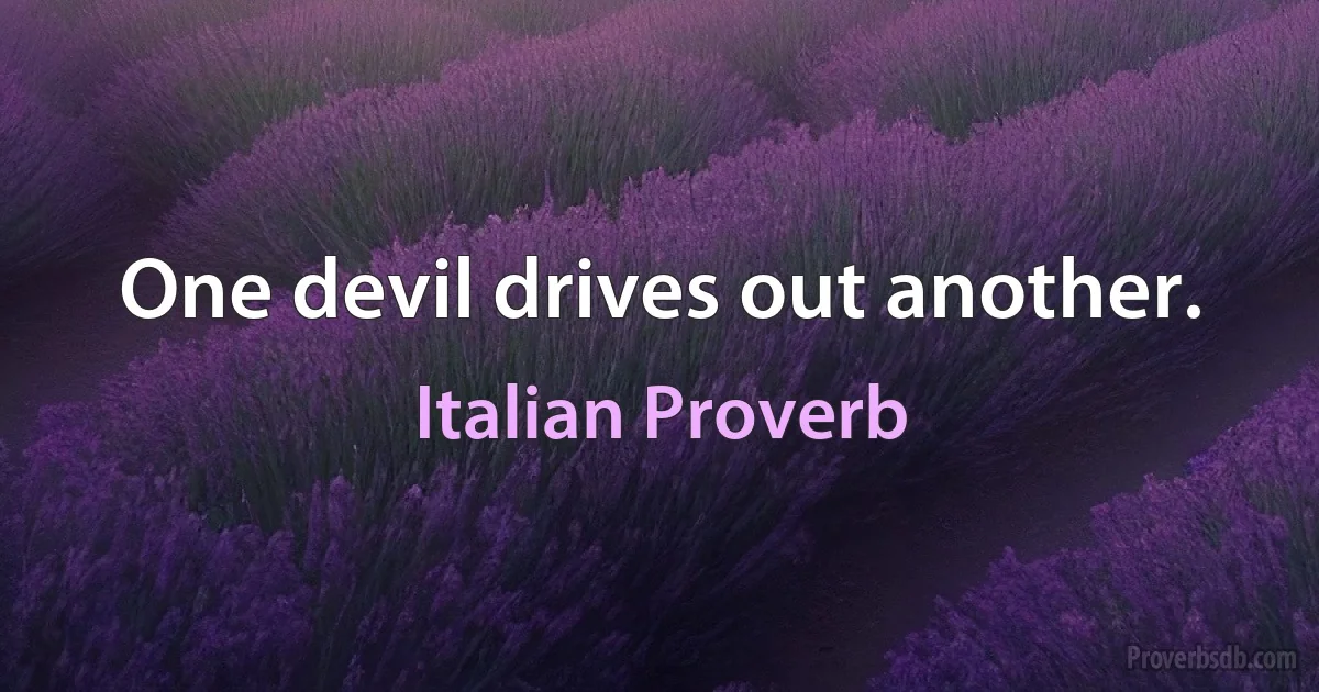 One devil drives out another. (Italian Proverb)