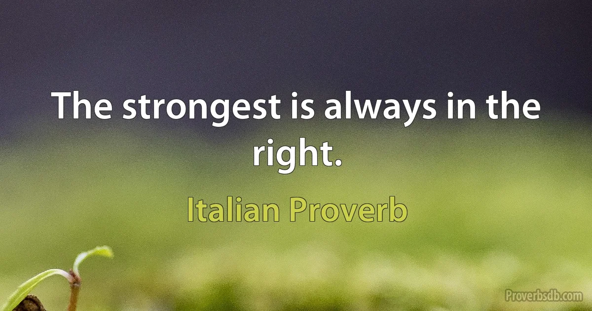 The strongest is always in the right. (Italian Proverb)