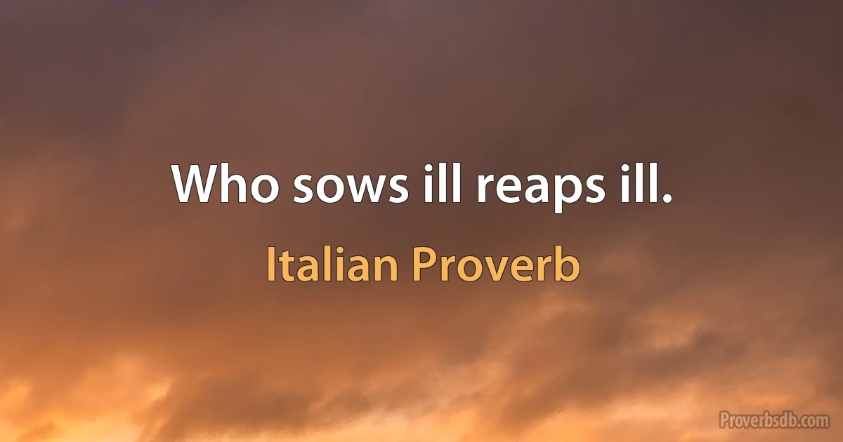 Who sows ill reaps ill. (Italian Proverb)