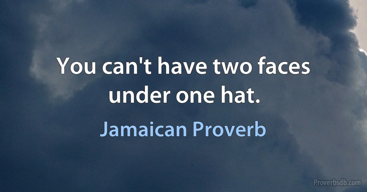 You can't have two faces under one hat. (Jamaican Proverb)