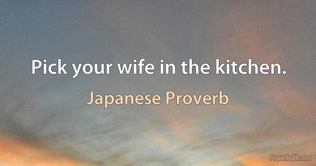 Pick your wife in the kitchen. (Japanese Proverb)