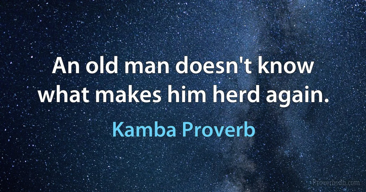 An old man doesn't know what makes him herd again. (Kamba Proverb)