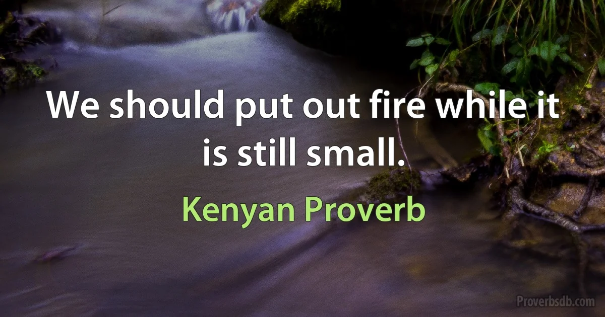 We should put out fire while it is still small. (Kenyan Proverb)