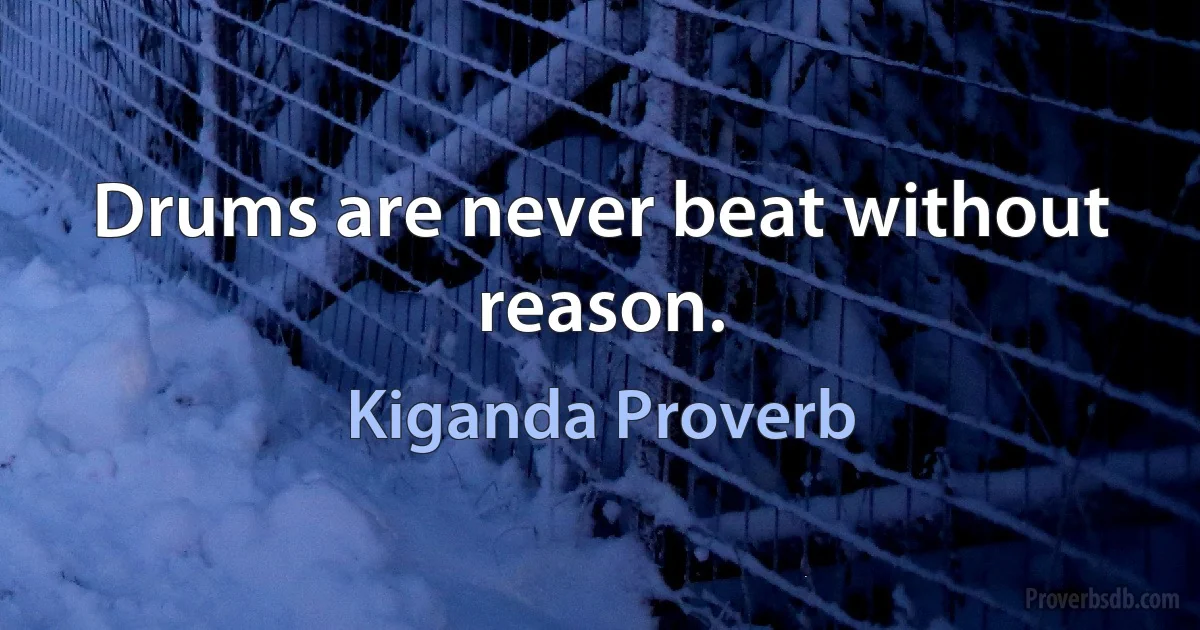 Drums are never beat without reason. (Kiganda Proverb)