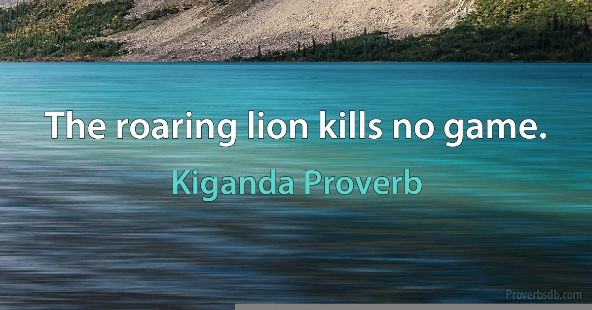 The roaring lion kills no game. (Kiganda Proverb)