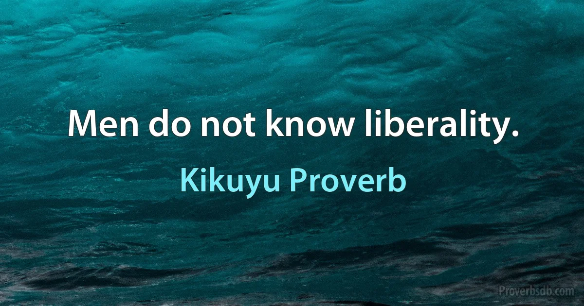 Men do not know liberality. (Kikuyu Proverb)