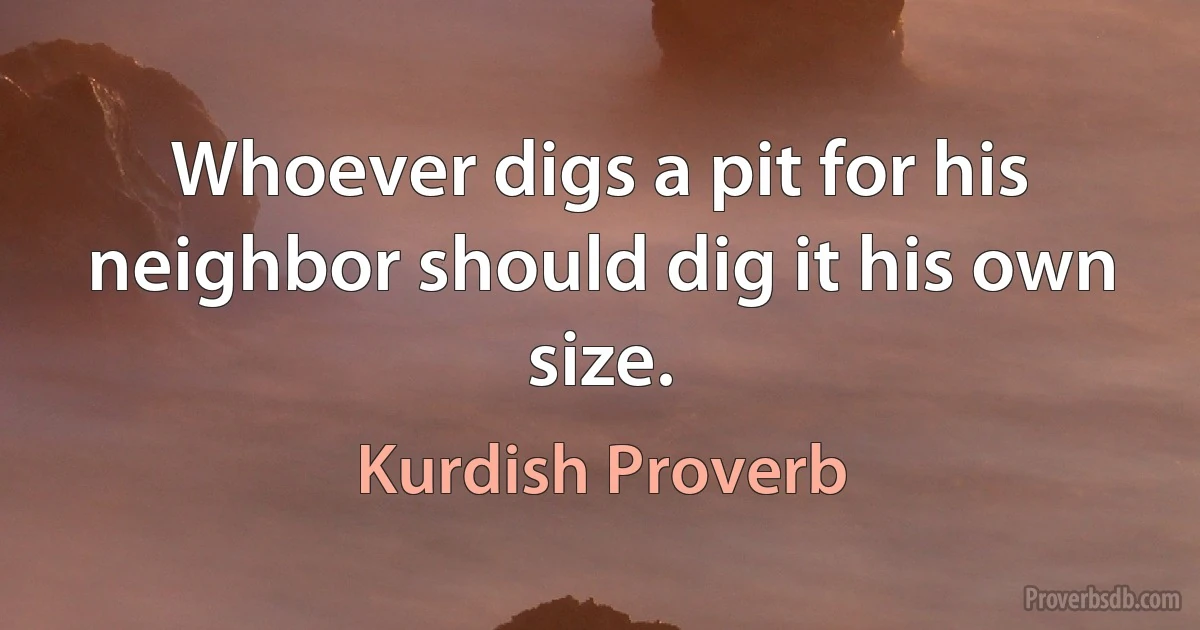 Whoever digs a pit for his neighbor should dig it his own size. (Kurdish Proverb)