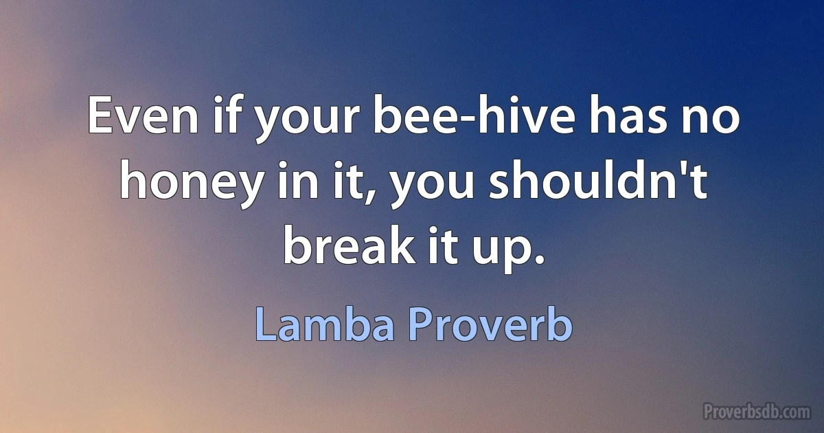 Even if your bee-hive has no honey in it, you shouldn't break it up. (Lamba Proverb)