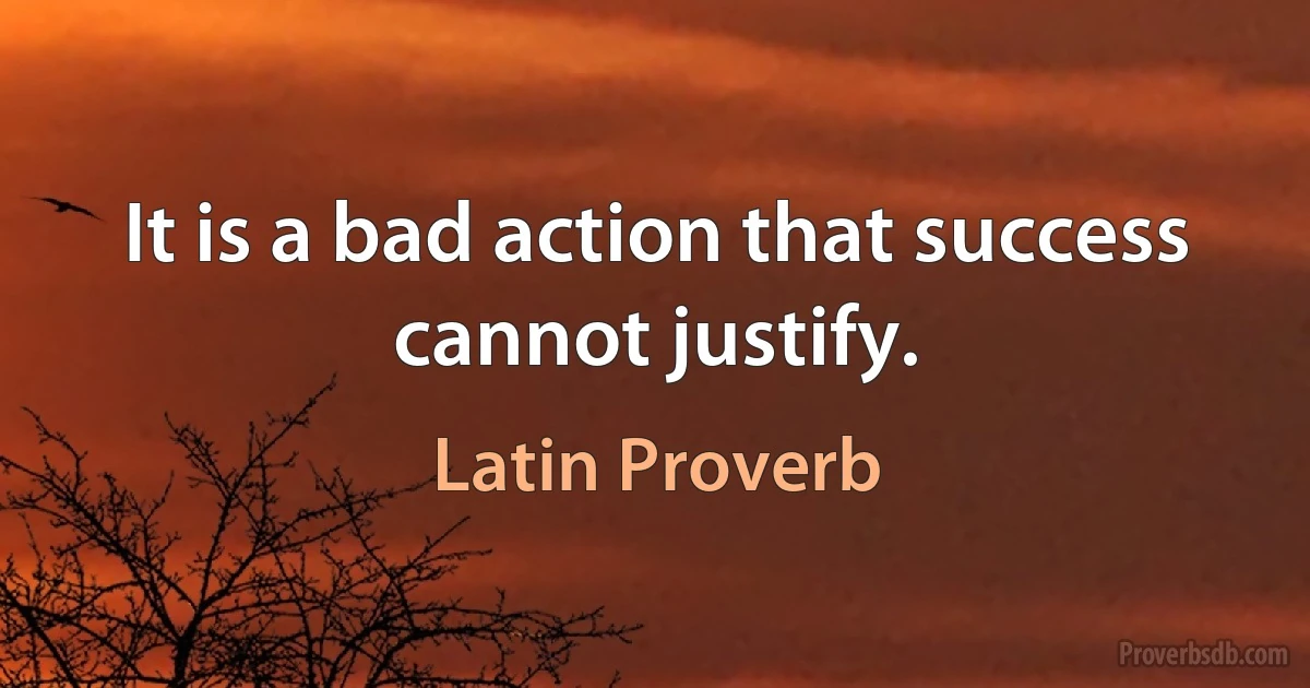 It is a bad action that success cannot justify. (Latin Proverb)