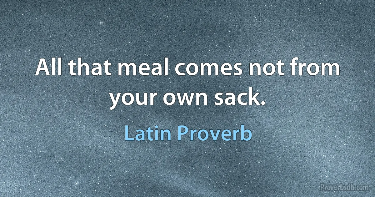 All that meal comes not from your own sack. (Latin Proverb)