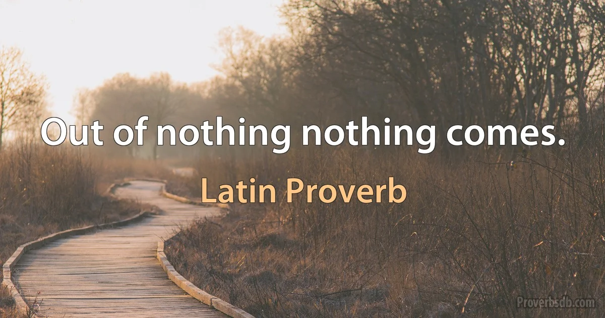 Out of nothing nothing comes. (Latin Proverb)