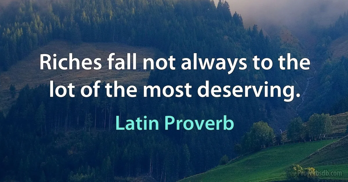 Riches fall not always to the lot of the most deserving. (Latin Proverb)