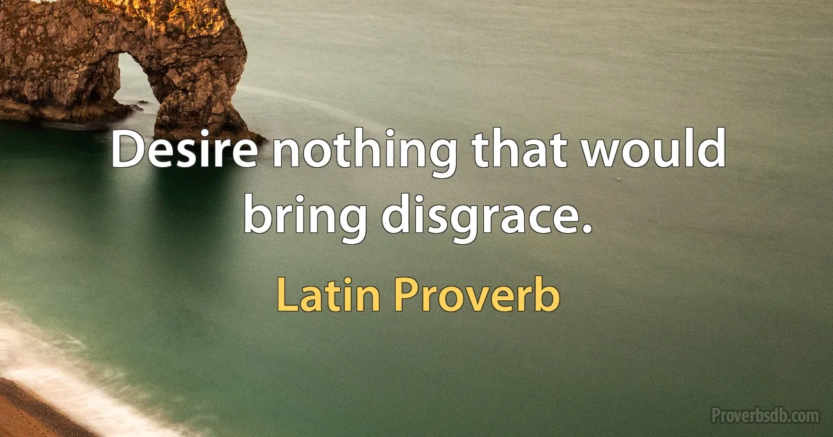 Desire nothing that would bring disgrace. (Latin Proverb)