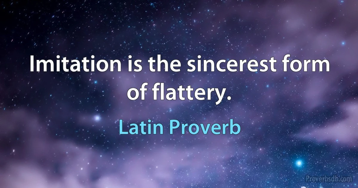 Imitation is the sincerest form of flattery. (Latin Proverb)