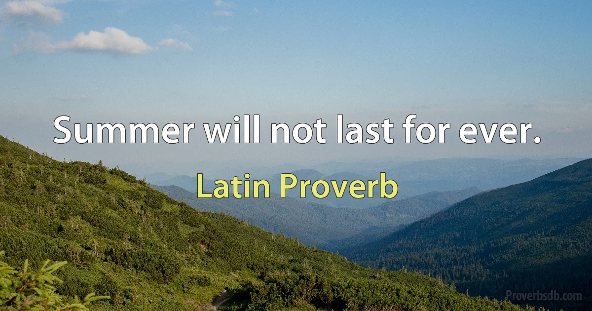 Summer will not last for ever. (Latin Proverb)