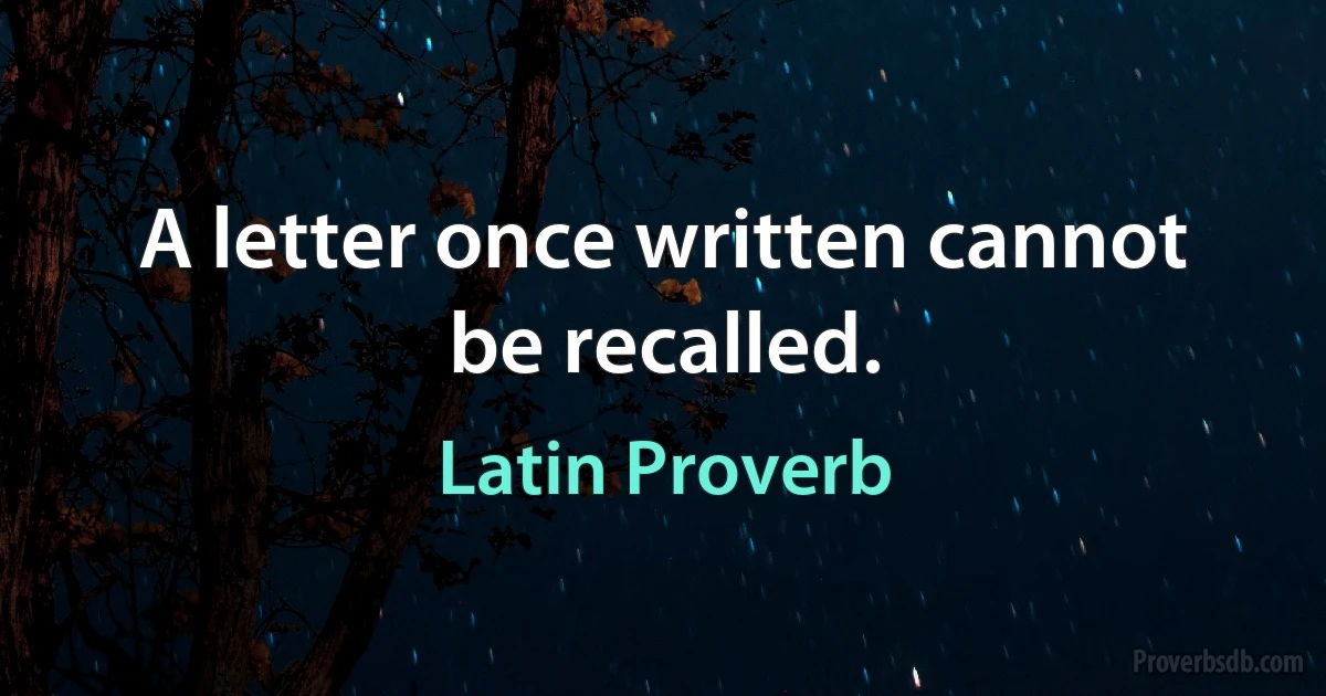 A letter once written cannot be recalled. (Latin Proverb)