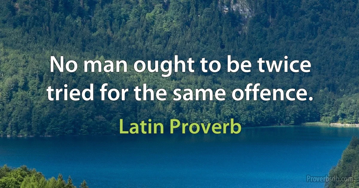 No man ought to be twice tried for the same offence. (Latin Proverb)