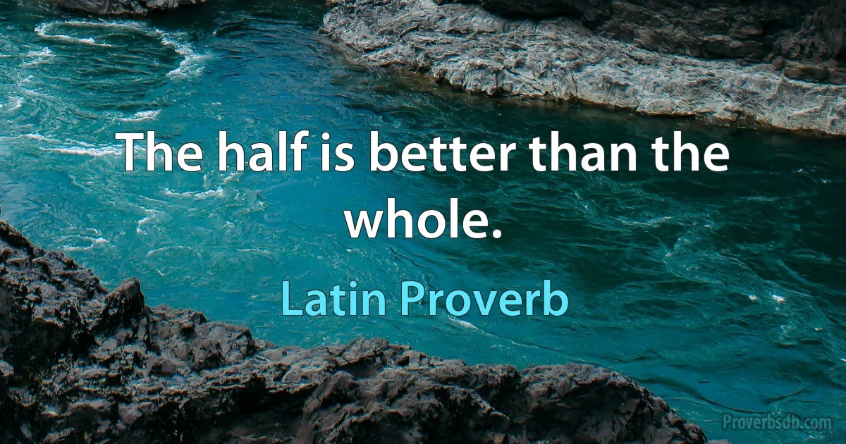 The half is better than the whole. (Latin Proverb)