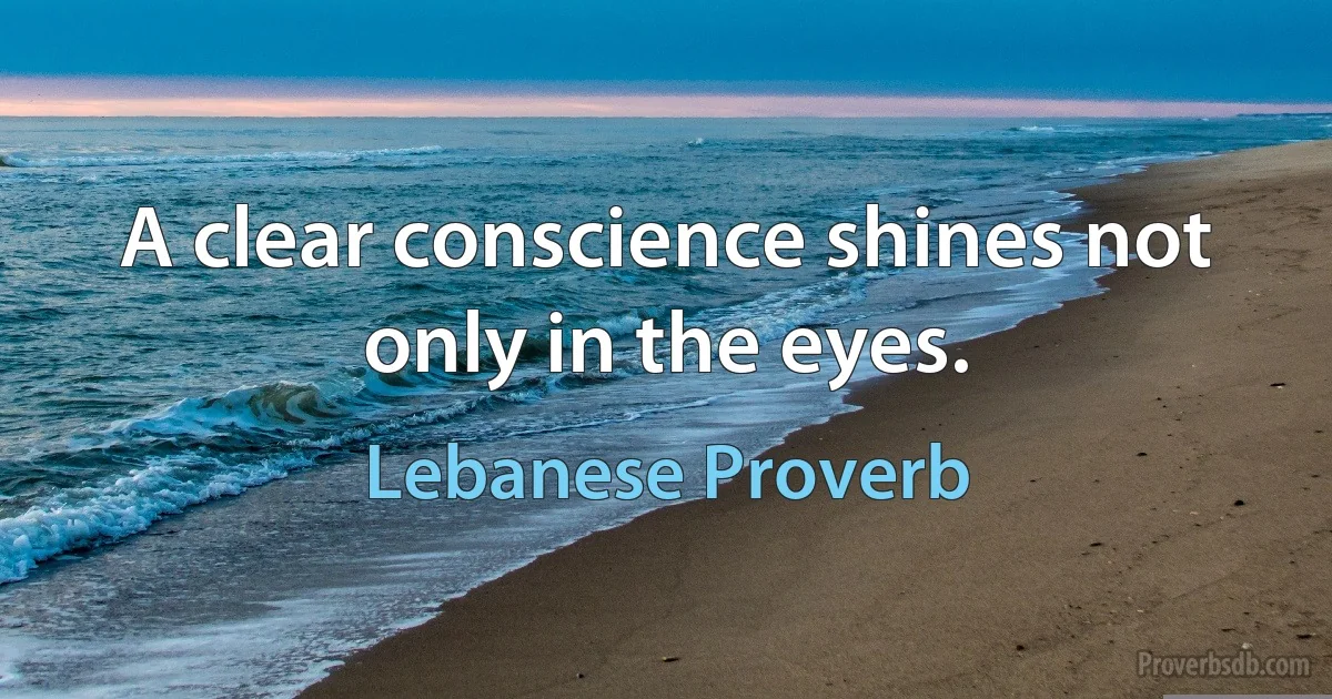 A clear conscience shines not only in the eyes. (Lebanese Proverb)