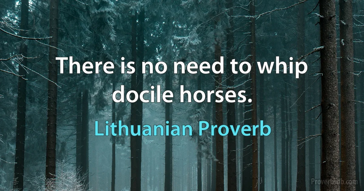 There is no need to whip docile horses. (Lithuanian Proverb)