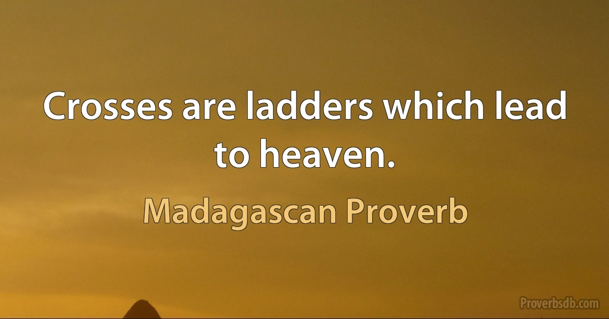 Crosses are ladders which lead to heaven. (Madagascan Proverb)