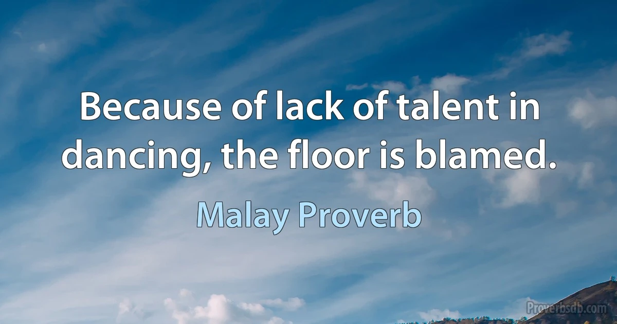 Because of lack of talent in dancing, the floor is blamed. (Malay Proverb)