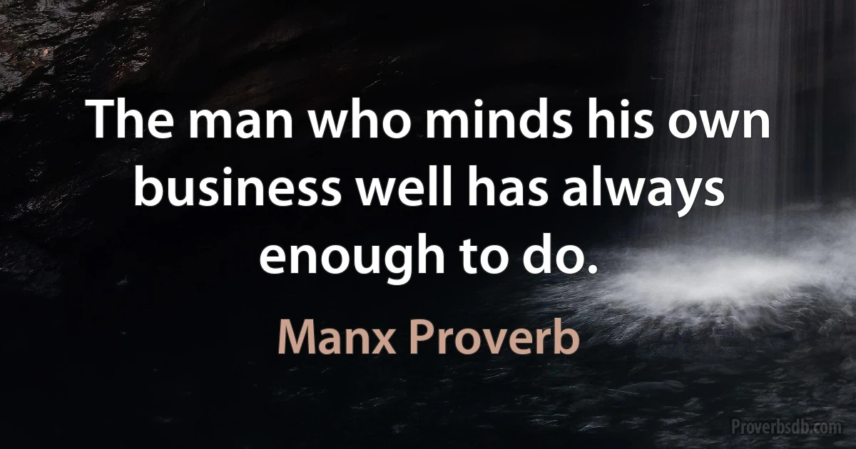 The man who minds his own business well has always enough to do. (Manx Proverb)