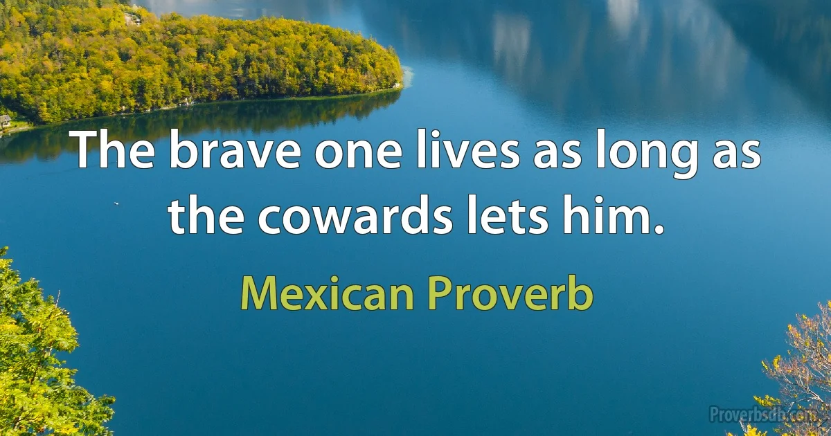 The brave one lives as long as the cowards lets him. (Mexican Proverb)