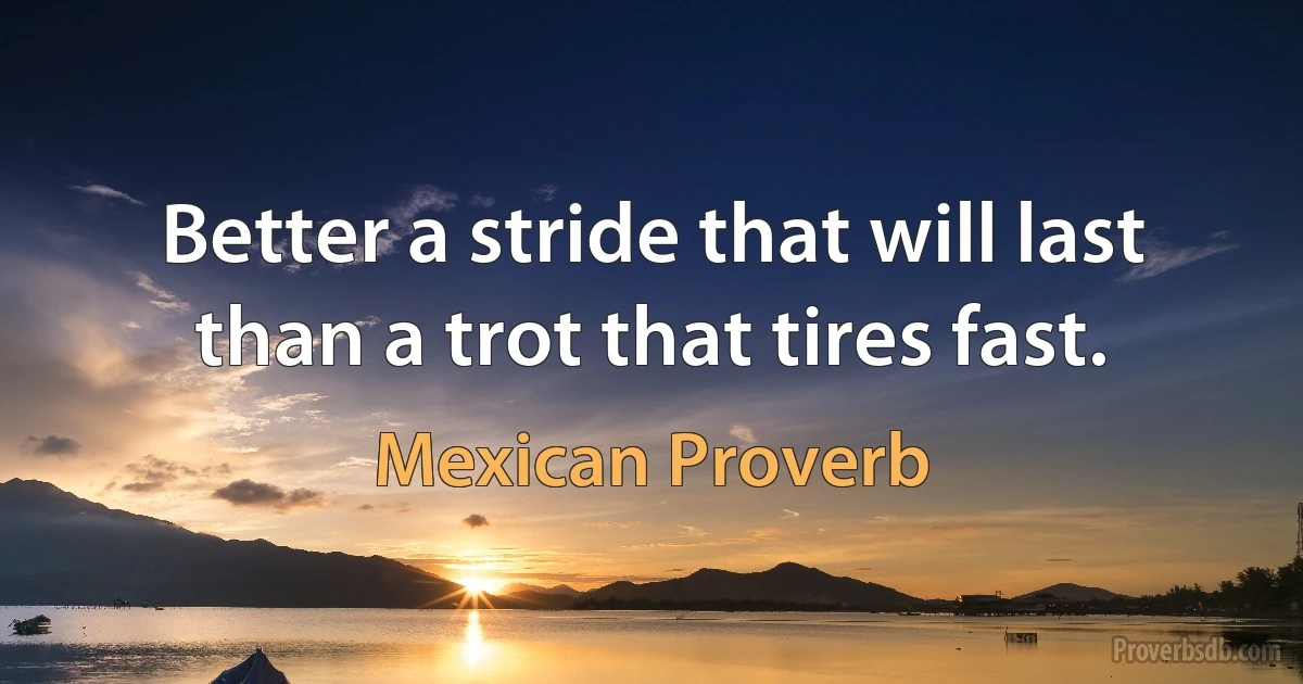 Better a stride that will last than a trot that tires fast. (Mexican Proverb)