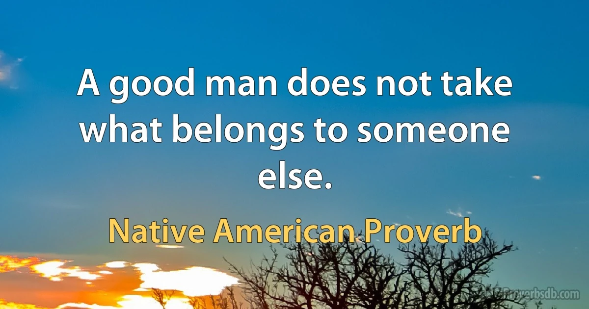 A good man does not take what belongs to someone else. (Native American Proverb)