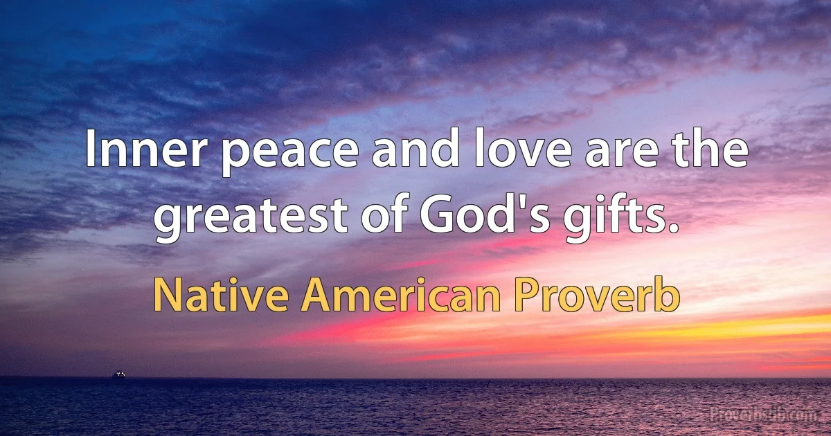 Inner peace and love are the greatest of God's gifts. (Native American Proverb)