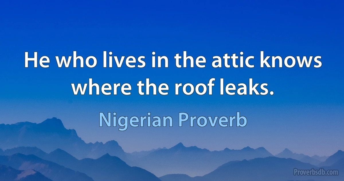 He who lives in the attic knows where the roof leaks. (Nigerian Proverb)