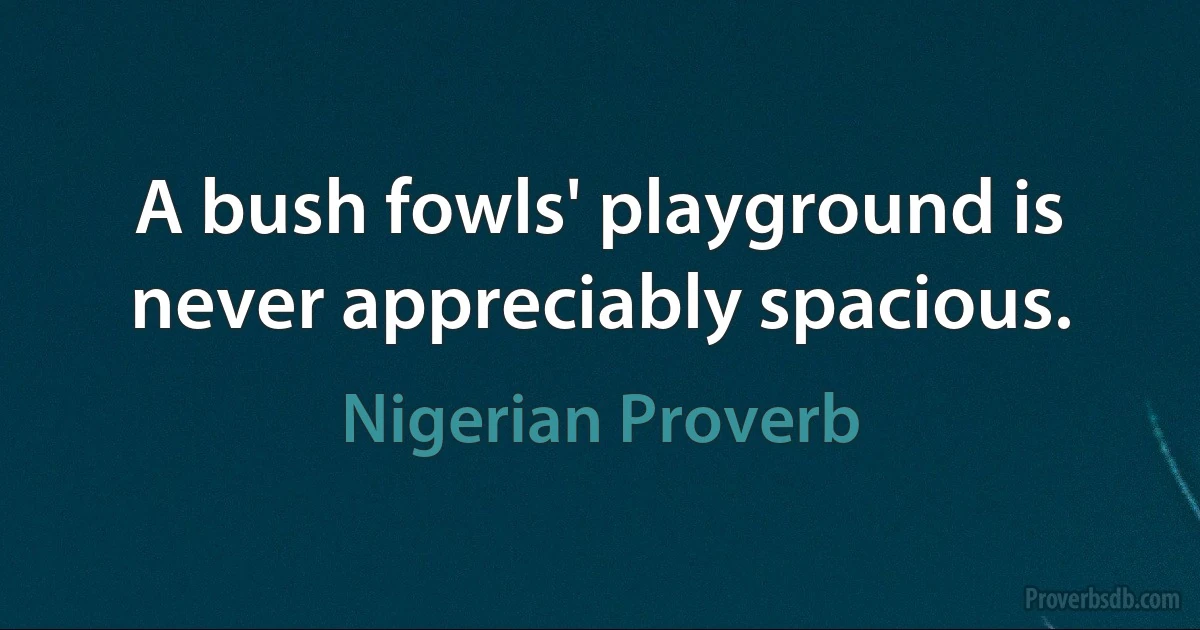 A bush fowls' playground is never appreciably spacious. (Nigerian Proverb)