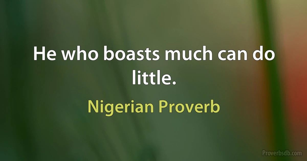 He who boasts much can do little. (Nigerian Proverb)