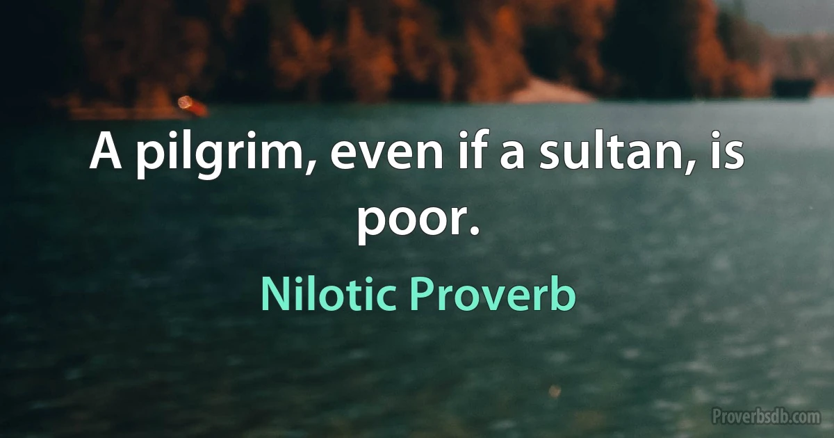 A pilgrim, even if a sultan, is poor. (Nilotic Proverb)