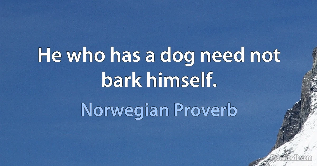 He who has a dog need not bark himself. (Norwegian Proverb)