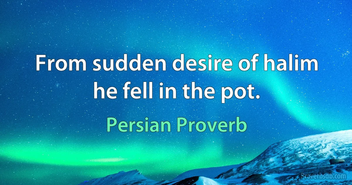 From sudden desire of halim he fell in the pot. (Persian Proverb)