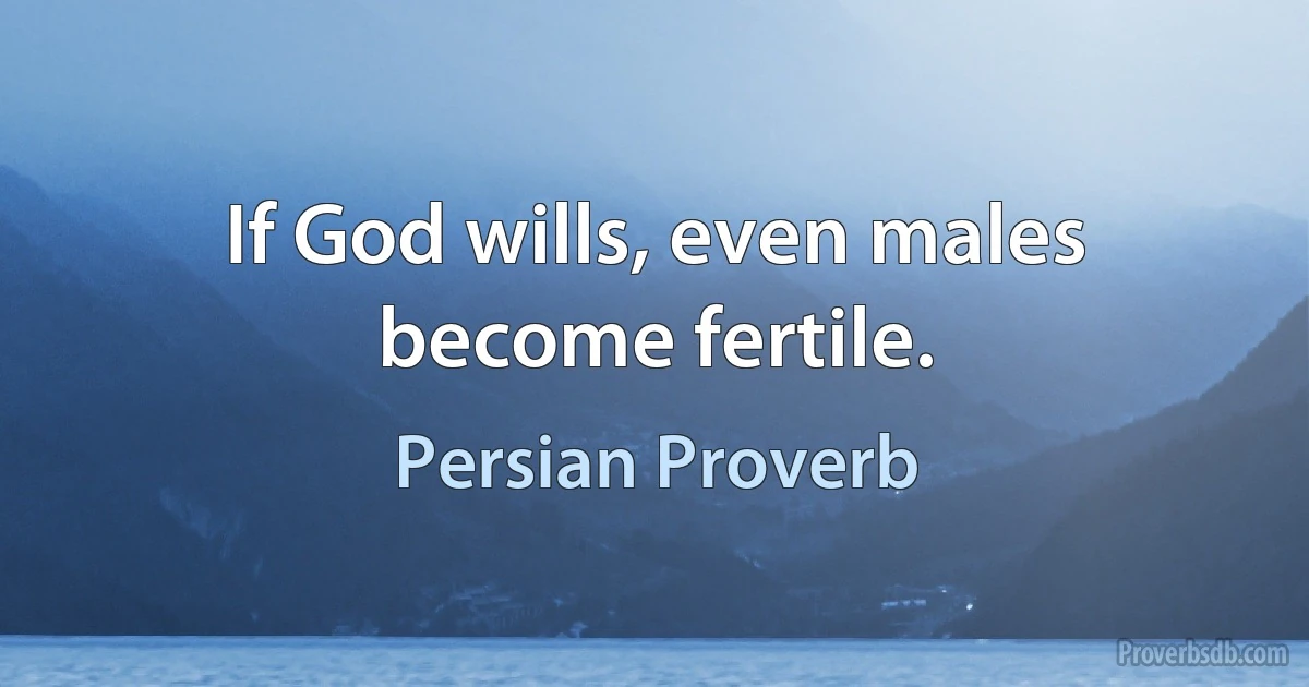 If God wills, even males become fertile. (Persian Proverb)