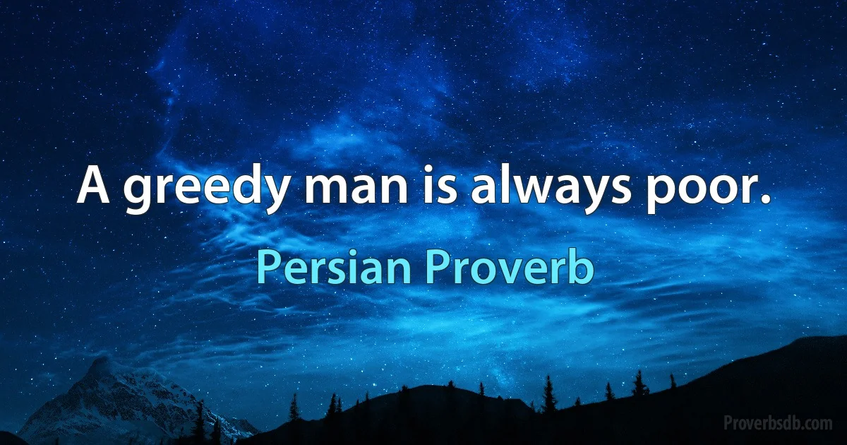 A greedy man is always poor. (Persian Proverb)