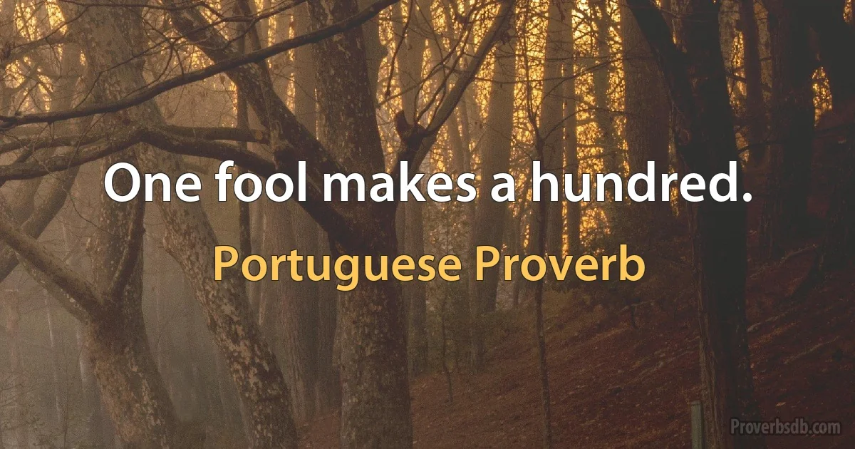 One fool makes a hundred. (Portuguese Proverb)