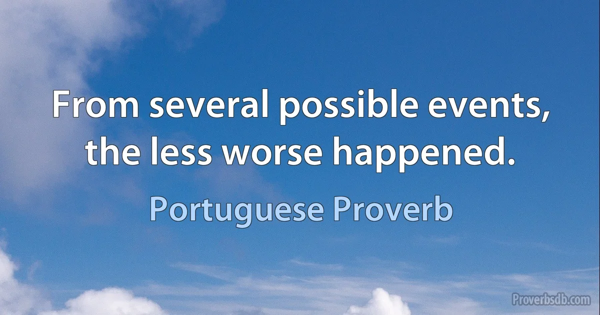 From several possible events, the less worse happened. (Portuguese Proverb)