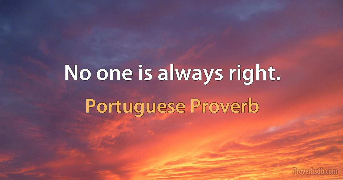 No one is always right. (Portuguese Proverb)