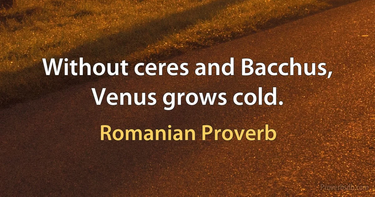 Without ceres and Bacchus, Venus grows cold. (Romanian Proverb)