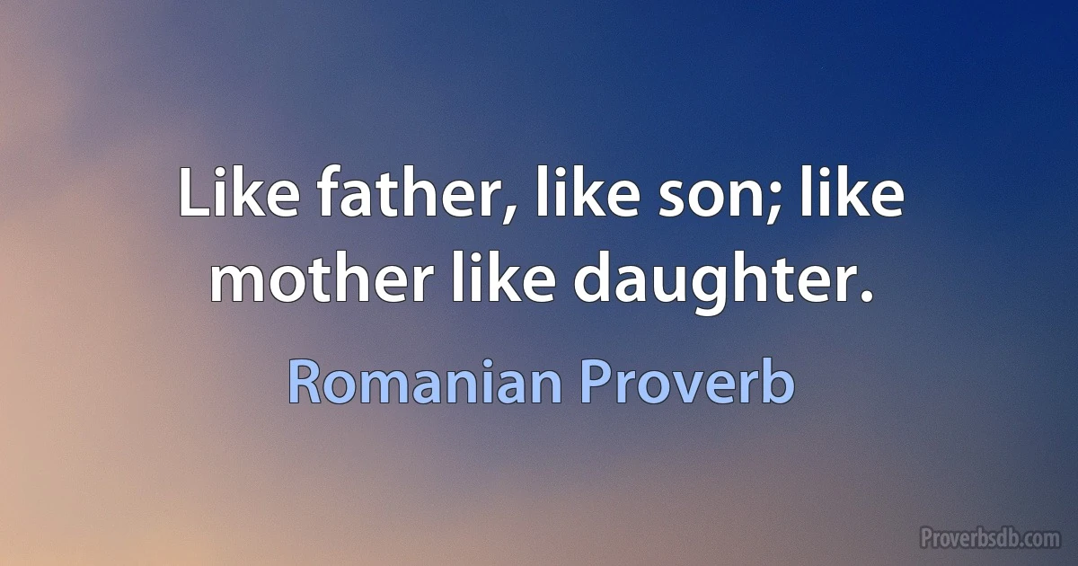 Like father, like son; like mother like daughter. (Romanian Proverb)