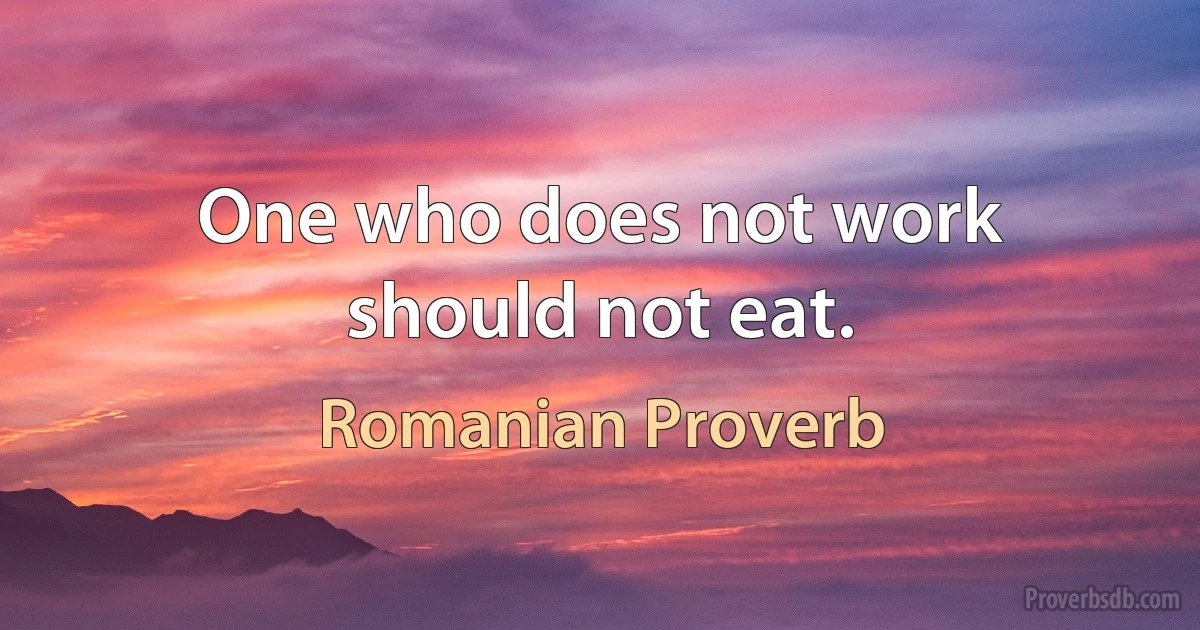 One who does not work should not eat. (Romanian Proverb)