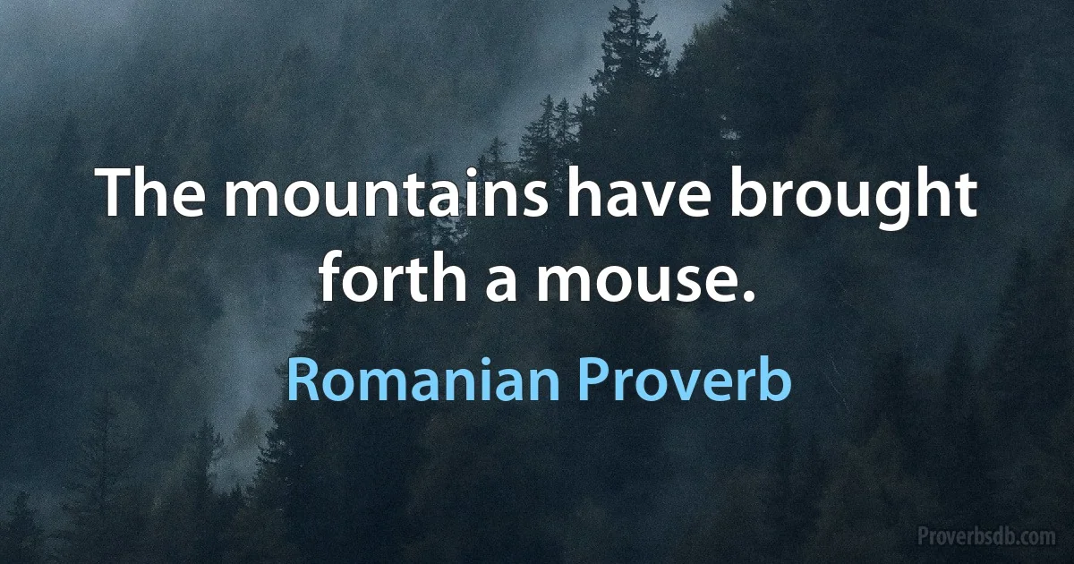 The mountains have brought forth a mouse. (Romanian Proverb)